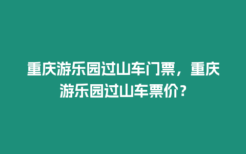 重慶游樂園過山車門票，重慶游樂園過山車票價？
