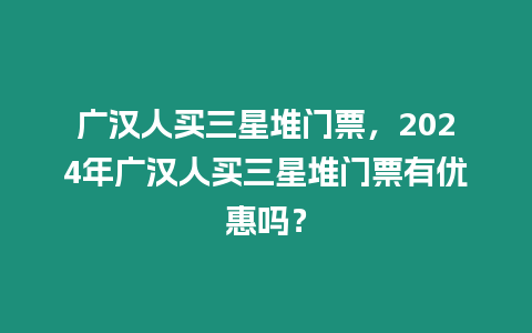 廣漢人買三星堆門票，2024年廣漢人買三星堆門票有優惠嗎？