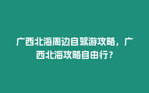 廣西北海周邊自駕游攻略，廣西北海攻略自由行？
