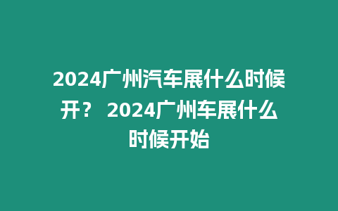 2024廣州汽車展什么時候開？ 2024廣州車展什么時候開始