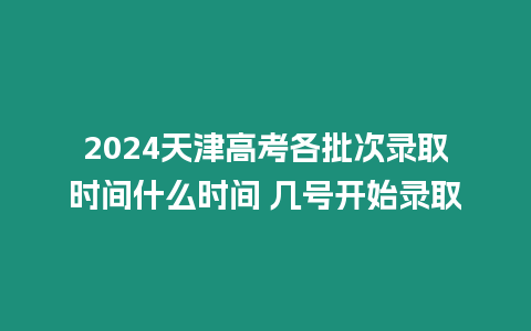 2024天津高考各批次錄取時(shí)間什么時(shí)間 幾號(hào)開始錄取