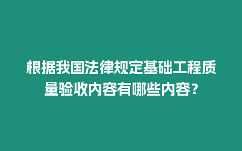 根據我國法律規定基礎工程質量驗收內容有哪些內容？