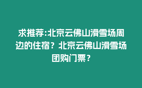 求推薦:北京云佛山滑雪場(chǎng)周邊的住宿？北京云佛山滑雪場(chǎng)團(tuán)購(gòu)門(mén)票？
