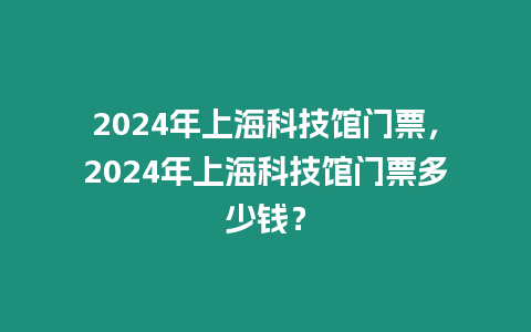 2024年上海科技館門票，2024年上海科技館門票多少錢？