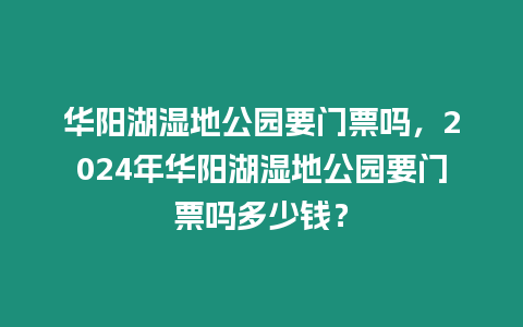 華陽湖濕地公園要門票嗎，2024年華陽湖濕地公園要門票嗎多少錢？
