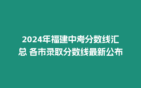 2024年福建中考分?jǐn)?shù)線匯總 各市錄取分?jǐn)?shù)線最新公布