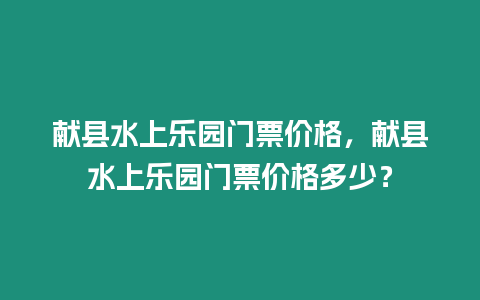 獻縣水上樂園門票價格，獻縣水上樂園門票價格多少？