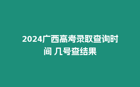 2024廣西高考錄取查詢時(shí)間 幾號(hào)查結(jié)果