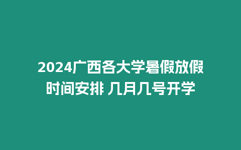 2024廣西各大學(xué)暑假放假時間安排 幾月幾號開學(xué)
