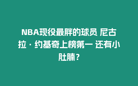 NBA現役最胖的球員 尼古拉·約基奇上榜第一 還有小肚腩？