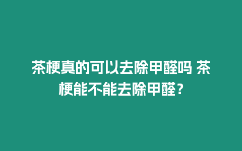 茶梗真的可以去除甲醛嗎 茶梗能不能去除甲醛？