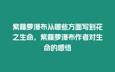 紫藤蘿瀑布從哪些方面寫到花之生命，紫藤蘿瀑布作者對生命的感悟