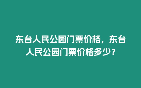 東臺人民公園門票價格，東臺人民公園門票價格多少？