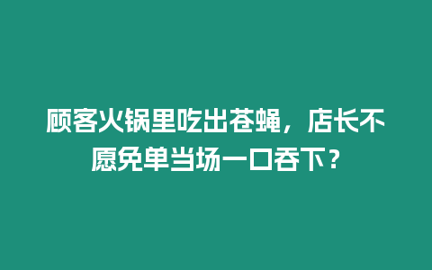 顧客火鍋里吃出蒼蠅，店長(zhǎng)不愿免單當(dāng)場(chǎng)一口吞下？
