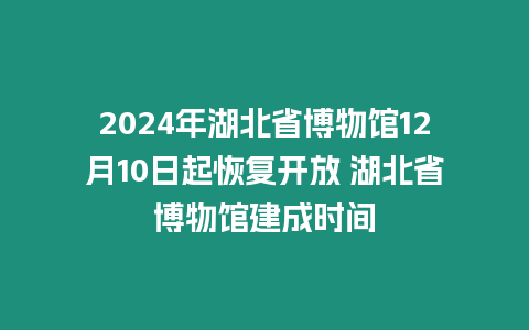 2024年湖北省博物館12月10日起恢復(fù)開放 湖北省博物館建成時(shí)間
