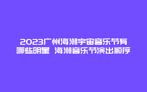 2024廣州海潮宇宙音樂節(jié)有哪些明星 海潮音樂節(jié)演出順序