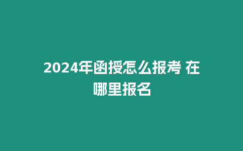 2024年函授怎么報(bào)考 在哪里報(bào)名