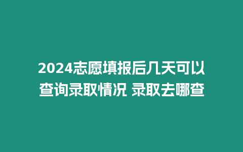2024志愿填報后幾天可以查詢錄取情況 錄取去哪查