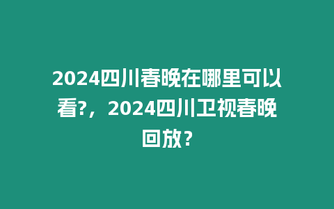2024四川春晚在哪里可以看?，2024四川衛(wèi)視春晚回放？