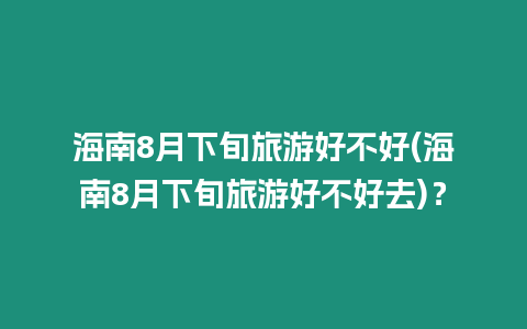 海南8月下旬旅游好不好(海南8月下旬旅游好不好去)？