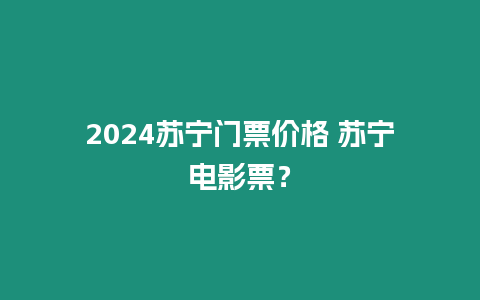 2024蘇寧門票價格 蘇寧電影票？