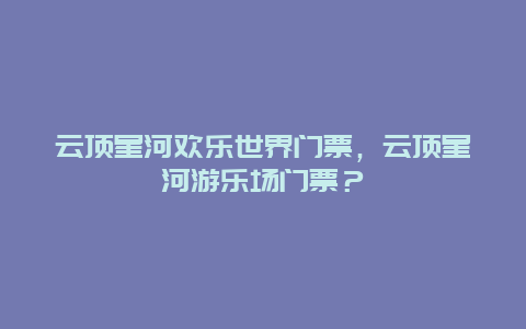 云頂星河歡樂世界門票，云頂星河游樂場門票？
