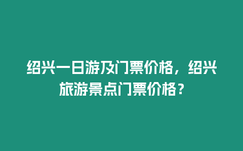 紹興一日游及門票價格，紹興旅游景點門票價格？