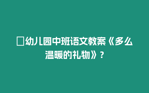 ?幼兒園中班語文教案《多么溫暖的禮物》？