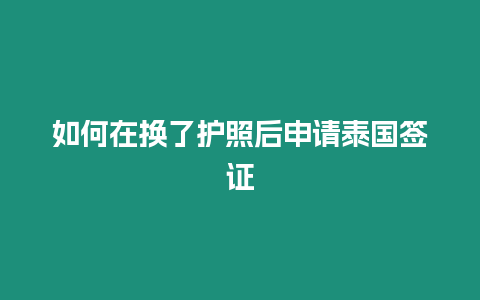 如何在換了護照后申請泰國簽證