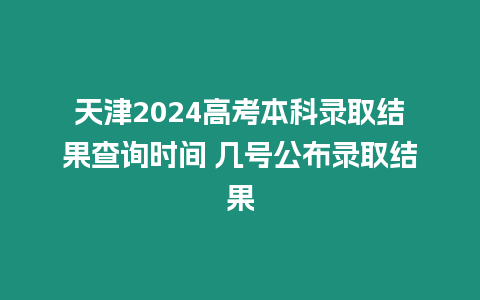 天津2024高考本科錄取結(jié)果查詢時間 幾號公布錄取結(jié)果