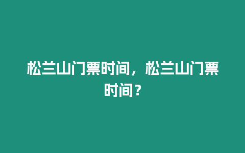松蘭山門票時間，松蘭山門票時間？