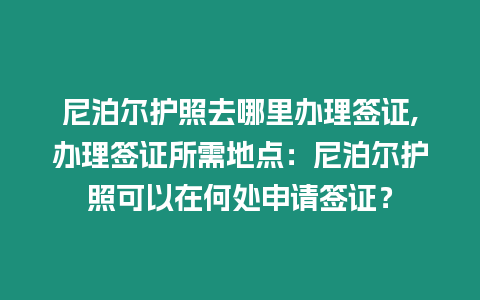 尼泊爾護(hù)照去哪里辦理簽證,辦理簽證所需地點：尼泊爾護(hù)照可以在何處申請簽證？