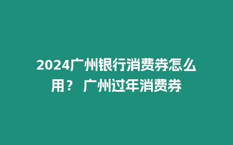 2024廣州銀行消費券怎么用？ 廣州過年消費券