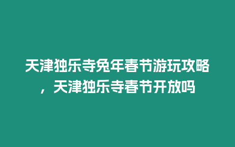 天津獨樂寺兔年春節游玩攻略，天津獨樂寺春節開放嗎