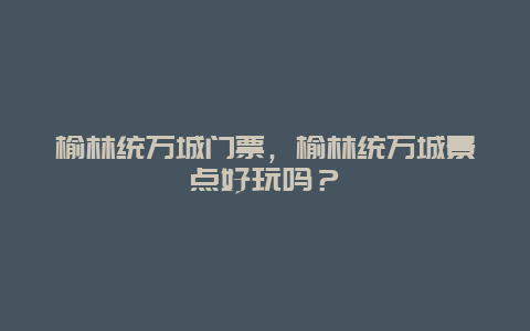 榆林統萬城門票，榆林統萬城景點好玩嗎？