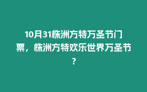 10月31株洲方特萬圣節門票，株洲方特歡樂世界萬圣節？