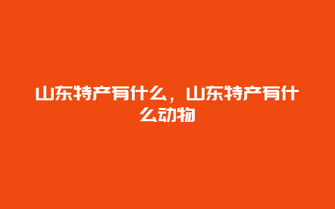 山東特產(chǎn)有什么，山東特產(chǎn)有什么動(dòng)物