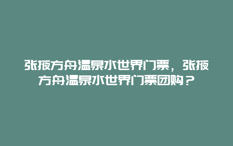 張掖方舟溫泉水世界門票，張掖方舟溫泉水世界門票團購？