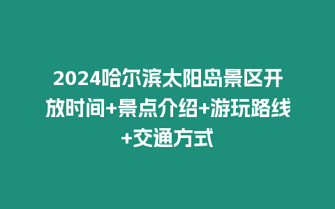 2024哈爾濱太陽島景區(qū)開放時間+景點介紹+游玩路線+交通方式