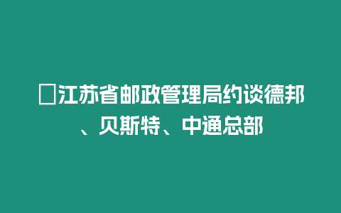 ?江蘇省郵政管理局約談德邦、貝斯特、中通總部