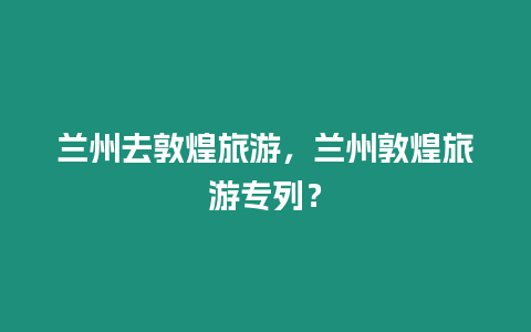 蘭州去敦煌旅游，蘭州敦煌旅游專(zhuān)列？