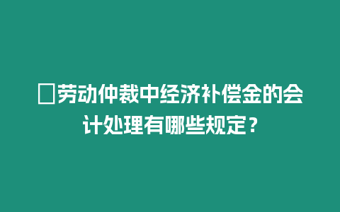?勞動仲裁中經濟補償金的會計處理有哪些規定？