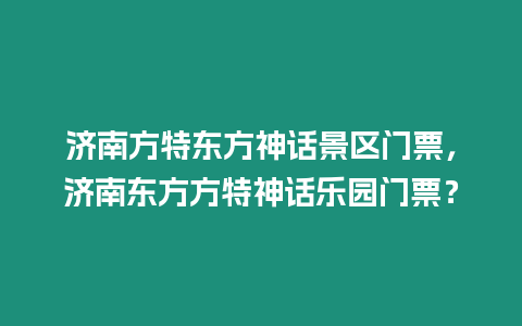 濟南方特東方神話景區門票，濟南東方方特神話樂園門票？