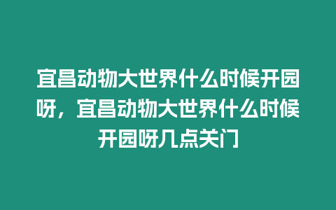 宜昌動物大世界什么時候開園呀，宜昌動物大世界什么時候開園呀幾點關門