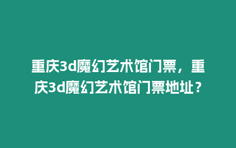 重慶3d魔幻藝術(shù)館門票，重慶3d魔幻藝術(shù)館門票地址？