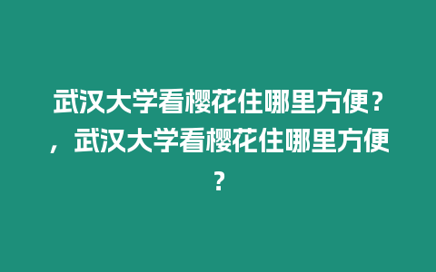 武漢大學看櫻花住哪里方便？，武漢大學看櫻花住哪里方便？