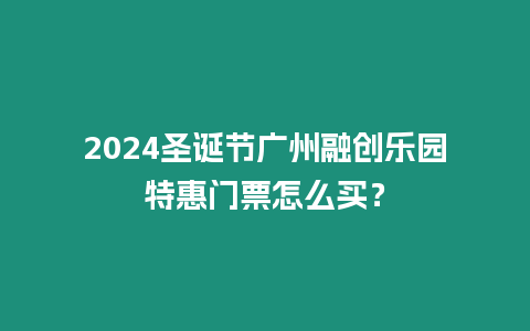 2024圣誕節廣州融創樂園特惠門票怎么買？