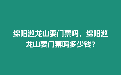 綿陽巡龍山要門票嗎，綿陽巡龍山要門票嗎多少錢？
