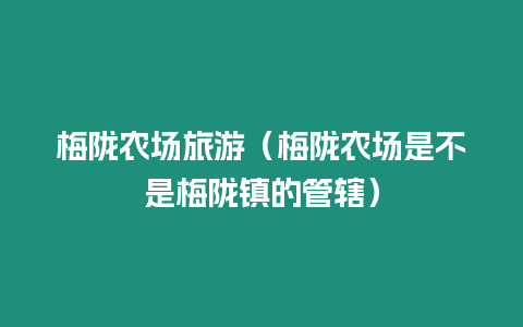 梅隴農場旅游（梅隴農場是不是梅隴鎮的管轄）