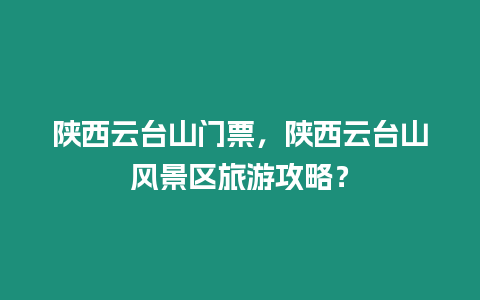 陜西云臺山門票，陜西云臺山風景區旅游攻略？